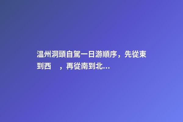 溫州洞頭自駕一日游順序，先從東到西，再從南到北，領(lǐng)略沿海奇觀